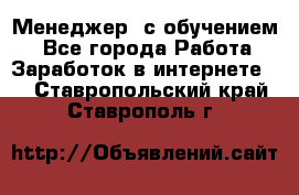 Менеджер (с обучением) - Все города Работа » Заработок в интернете   . Ставропольский край,Ставрополь г.